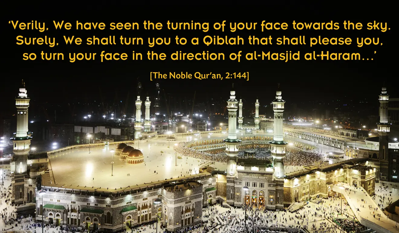 'Verily, We have seen the turning of your face towards the sky. Surely, We shall turn you to a Qiblah that shall please you, so turn your face in the direction of al-Masjid al-Haram…' [The Noble Qur'an, 2:144]